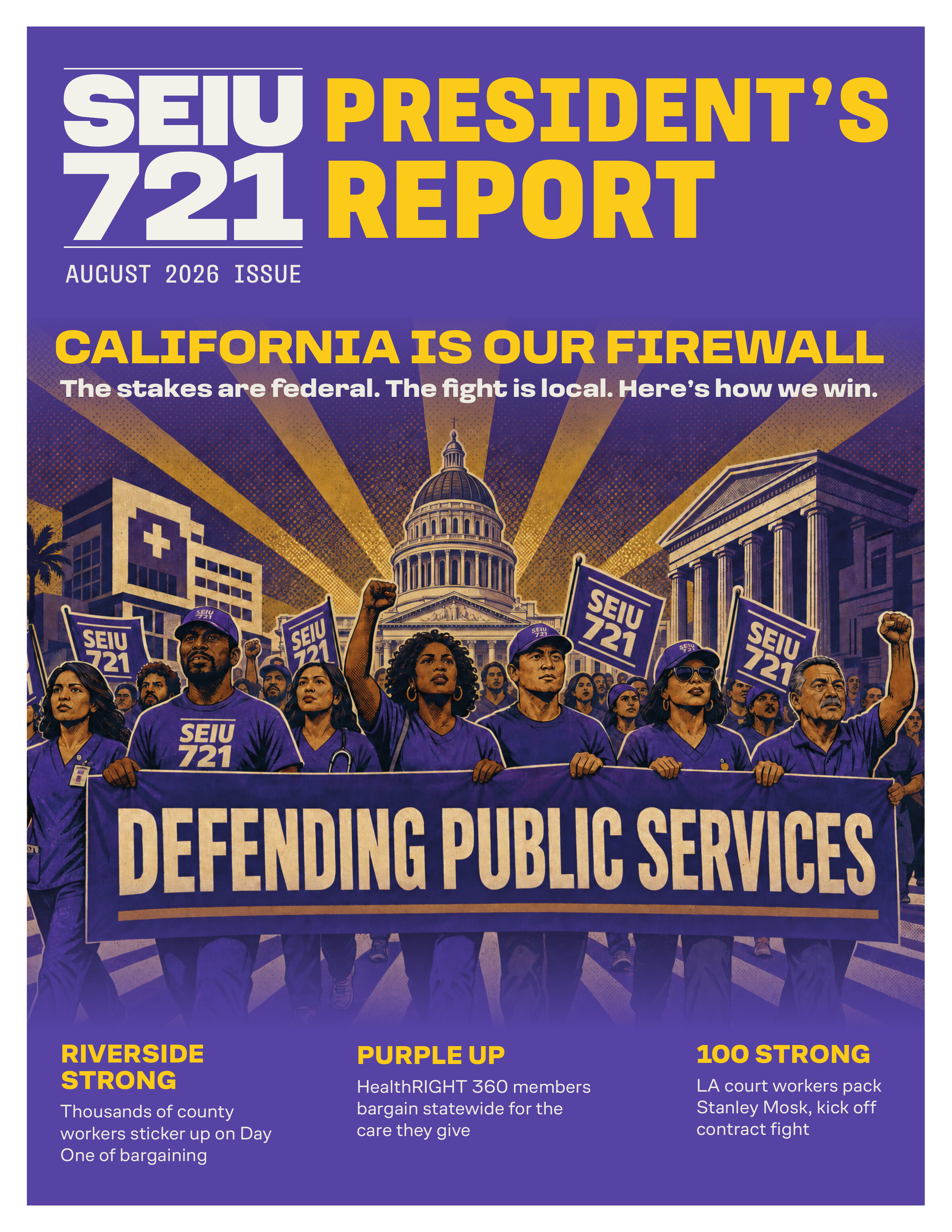 SEIU 721 President's Report — August 2026 Issue cover. California Is Our Firewall. Riverside Strong: thousands of county workers sticker up on Day One of bargaining. Purple Up: HealthRIGHT 360 members bargain statewide for the care they give. 100 Strong: LA court workers pack Stanley Mosk, kick off contract fight.